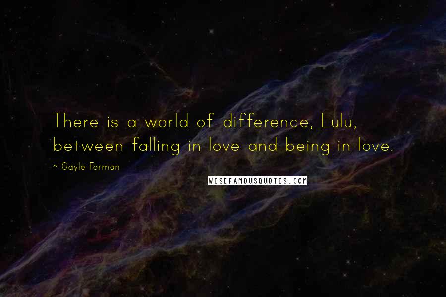 Gayle Forman Quotes: There is a world of difference, Lulu, between falling in love and being in love.