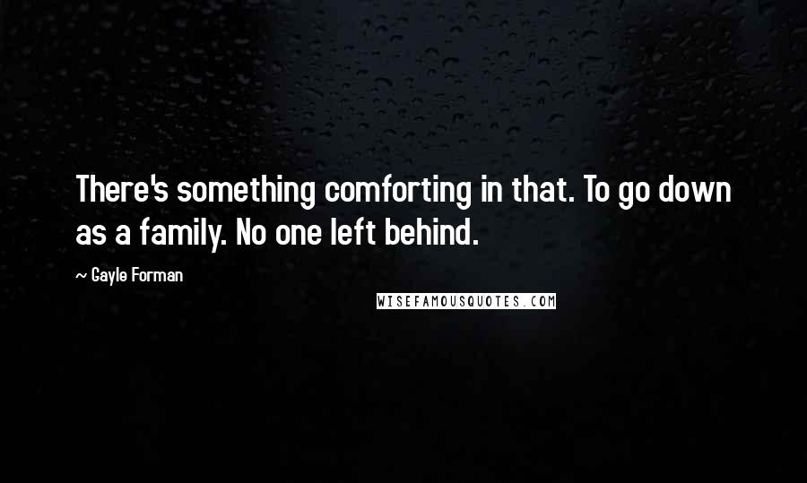 Gayle Forman Quotes: There's something comforting in that. To go down as a family. No one left behind.