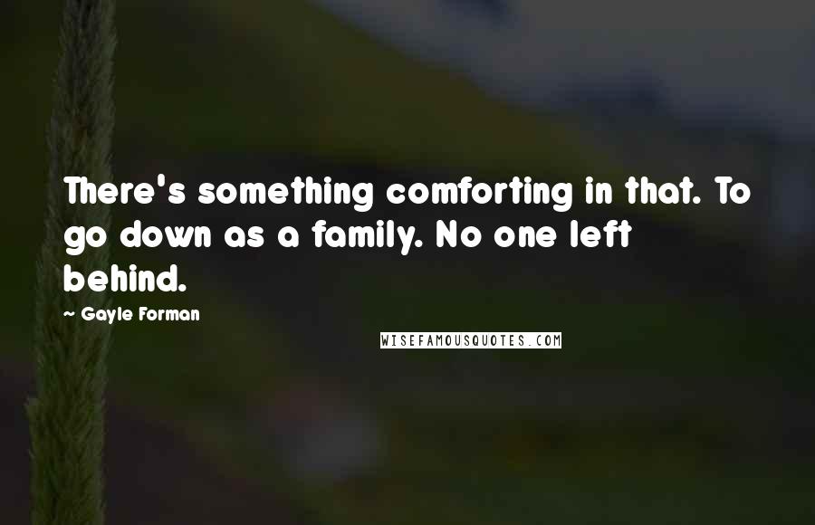 Gayle Forman Quotes: There's something comforting in that. To go down as a family. No one left behind.