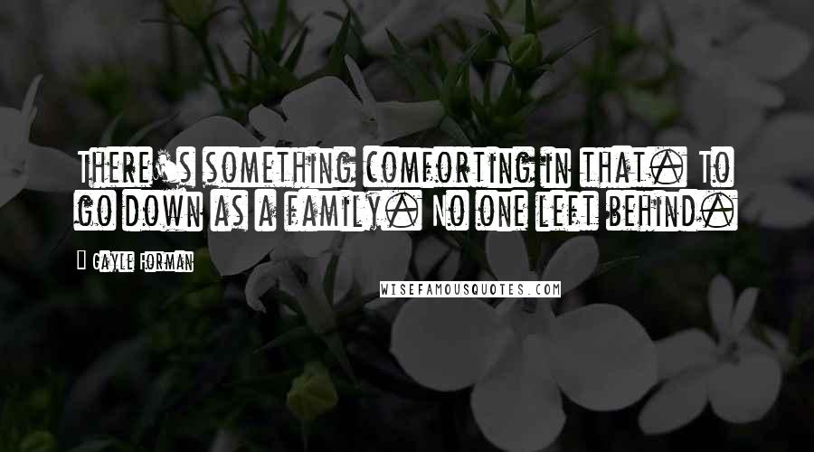 Gayle Forman Quotes: There's something comforting in that. To go down as a family. No one left behind.