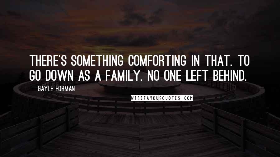 Gayle Forman Quotes: There's something comforting in that. To go down as a family. No one left behind.