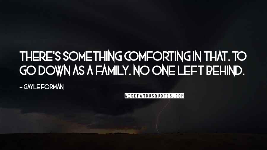 Gayle Forman Quotes: There's something comforting in that. To go down as a family. No one left behind.