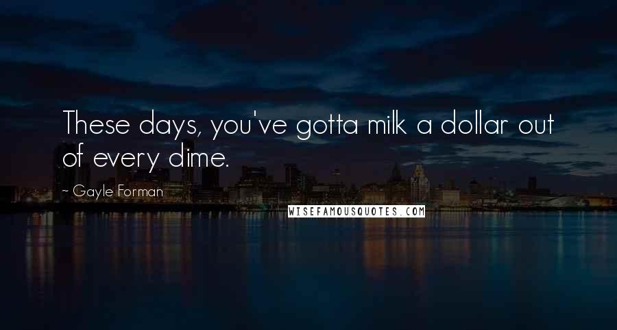 Gayle Forman Quotes: These days, you've gotta milk a dollar out of every dime.