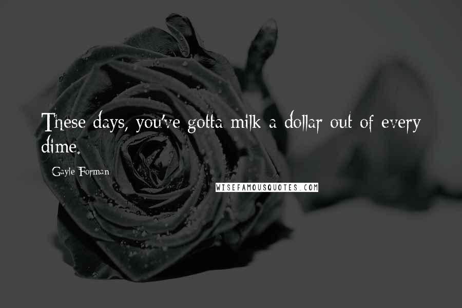 Gayle Forman Quotes: These days, you've gotta milk a dollar out of every dime.