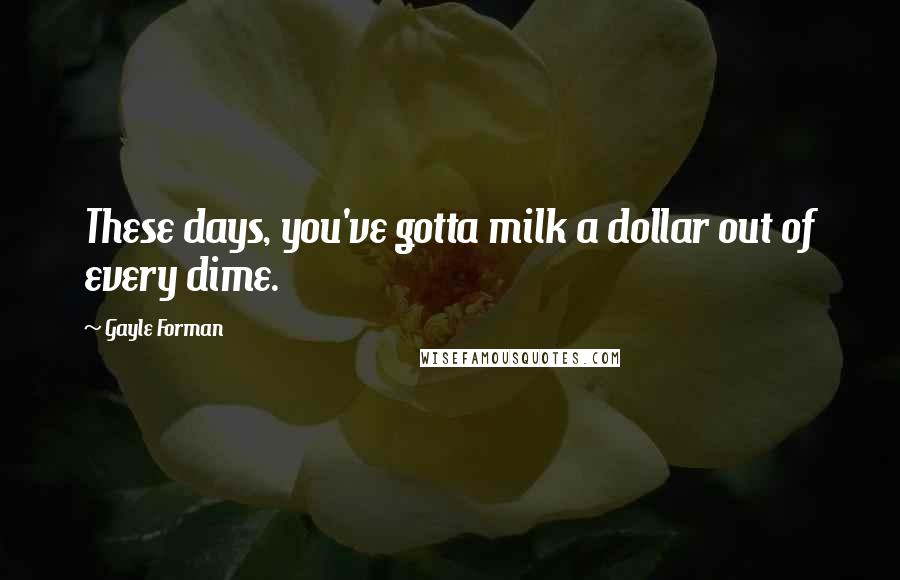 Gayle Forman Quotes: These days, you've gotta milk a dollar out of every dime.