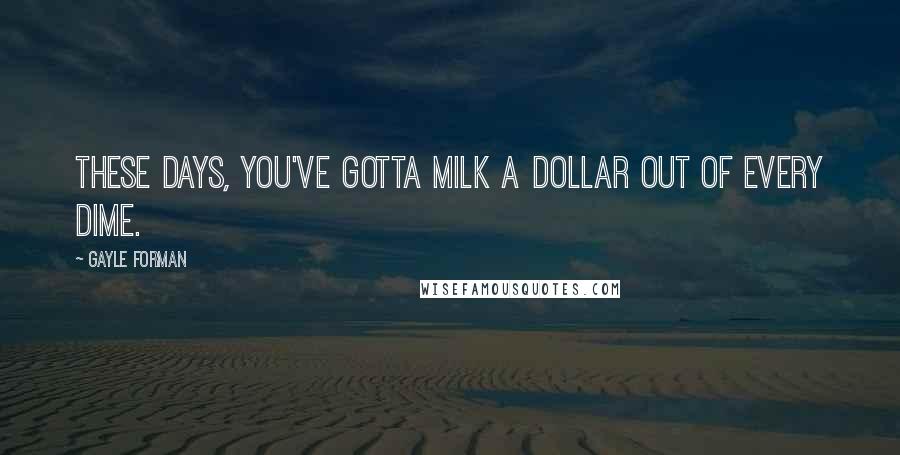 Gayle Forman Quotes: These days, you've gotta milk a dollar out of every dime.