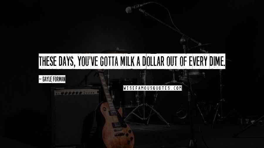 Gayle Forman Quotes: These days, you've gotta milk a dollar out of every dime.