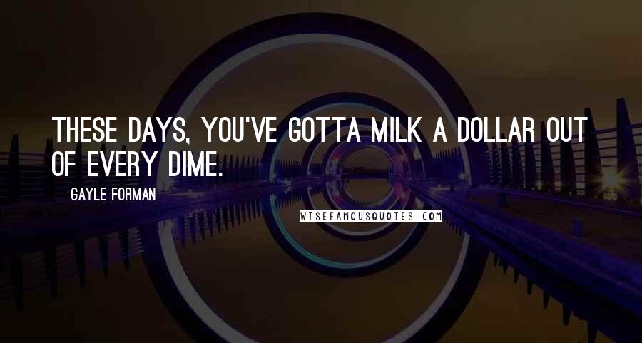 Gayle Forman Quotes: These days, you've gotta milk a dollar out of every dime.