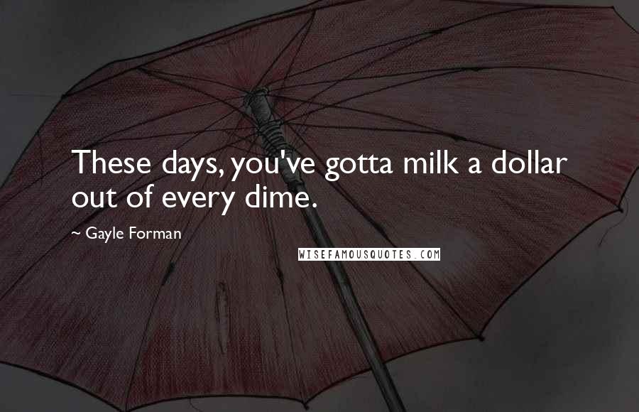 Gayle Forman Quotes: These days, you've gotta milk a dollar out of every dime.