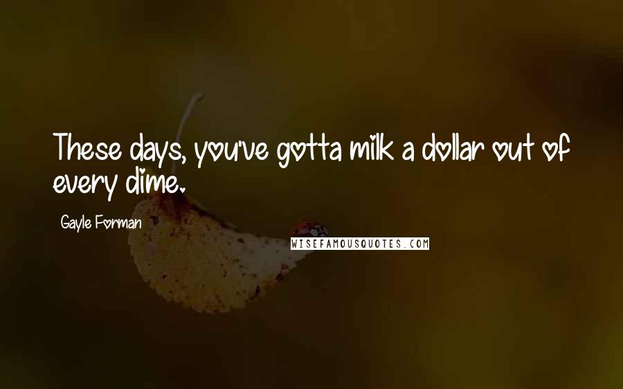 Gayle Forman Quotes: These days, you've gotta milk a dollar out of every dime.