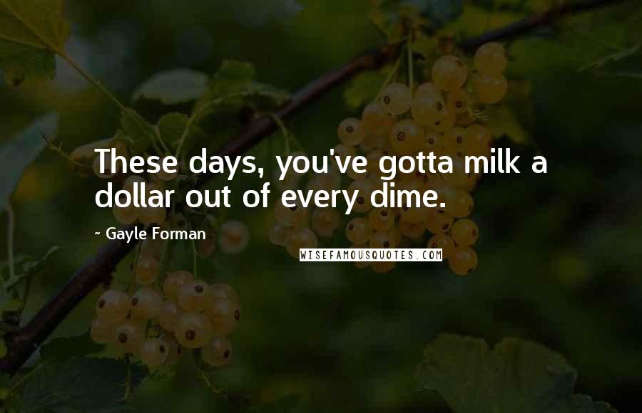 Gayle Forman Quotes: These days, you've gotta milk a dollar out of every dime.