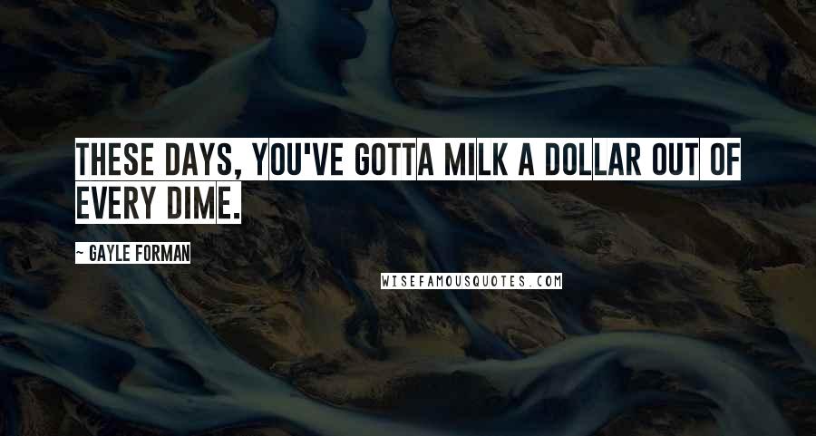 Gayle Forman Quotes: These days, you've gotta milk a dollar out of every dime.