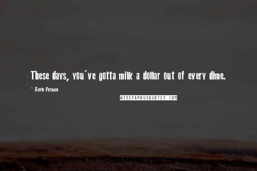 Gayle Forman Quotes: These days, you've gotta milk a dollar out of every dime.