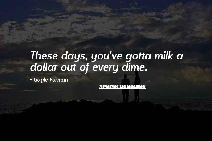 Gayle Forman Quotes: These days, you've gotta milk a dollar out of every dime.