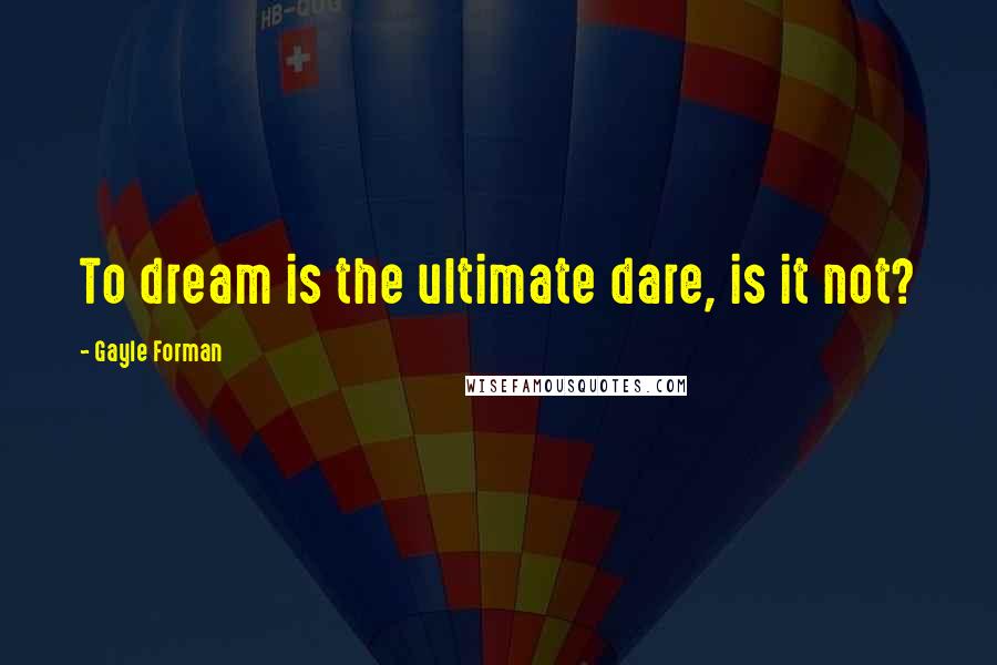 Gayle Forman Quotes: To dream is the ultimate dare, is it not?