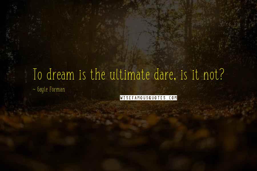 Gayle Forman Quotes: To dream is the ultimate dare, is it not?