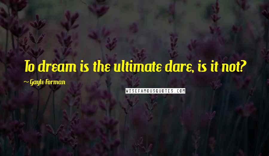 Gayle Forman Quotes: To dream is the ultimate dare, is it not?