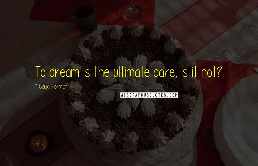 Gayle Forman Quotes: To dream is the ultimate dare, is it not?