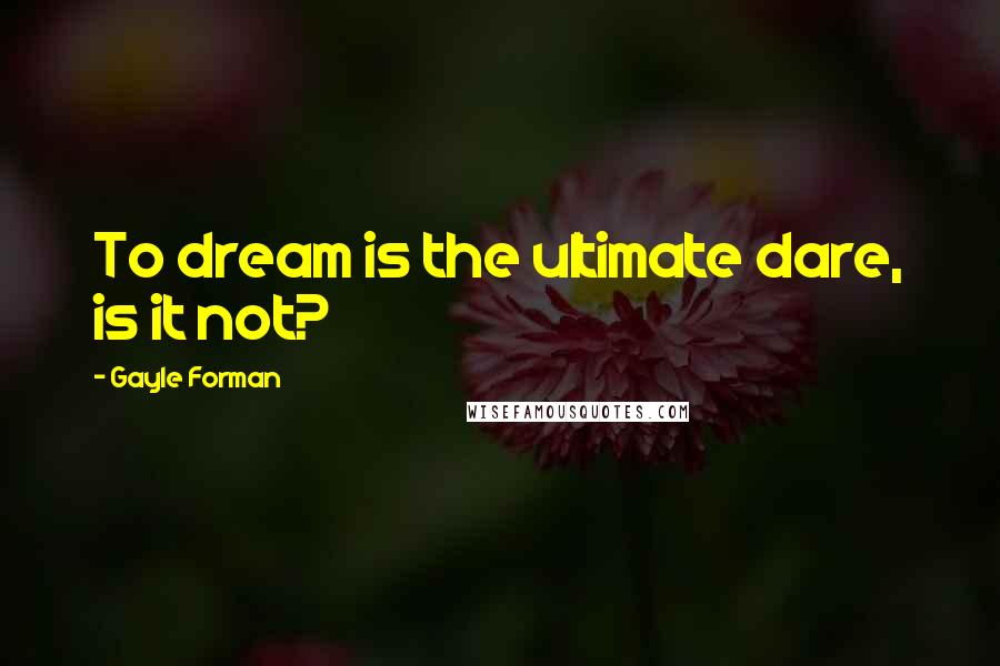 Gayle Forman Quotes: To dream is the ultimate dare, is it not?