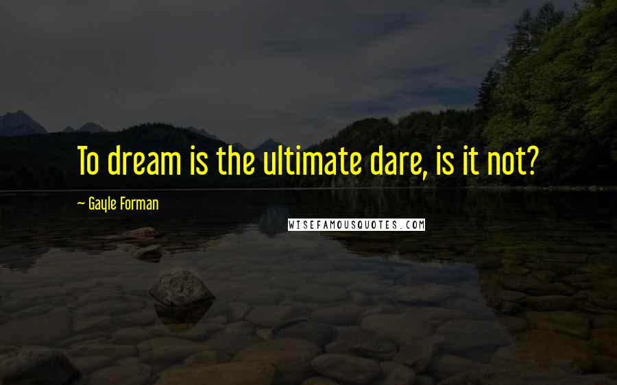 Gayle Forman Quotes: To dream is the ultimate dare, is it not?