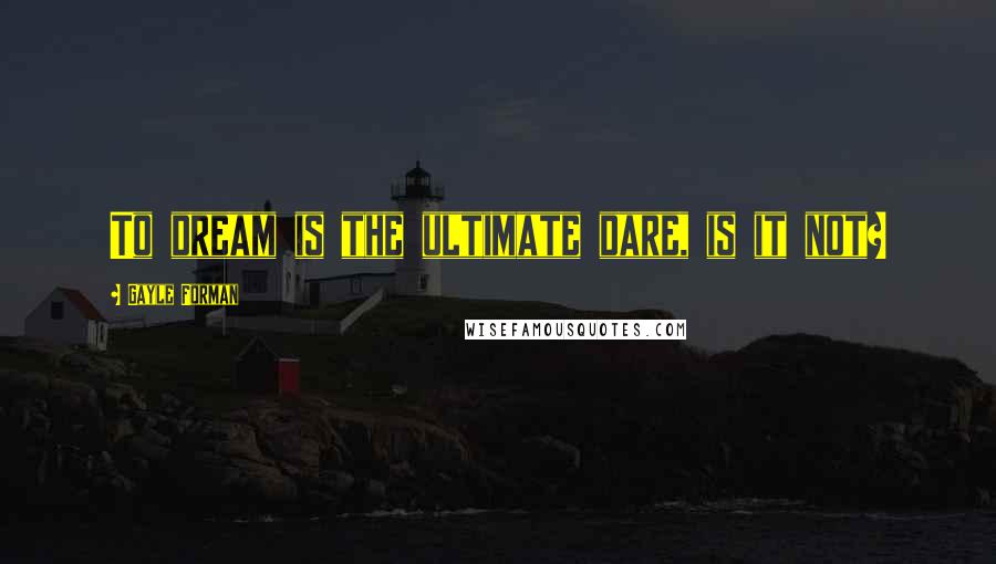 Gayle Forman Quotes: To dream is the ultimate dare, is it not?