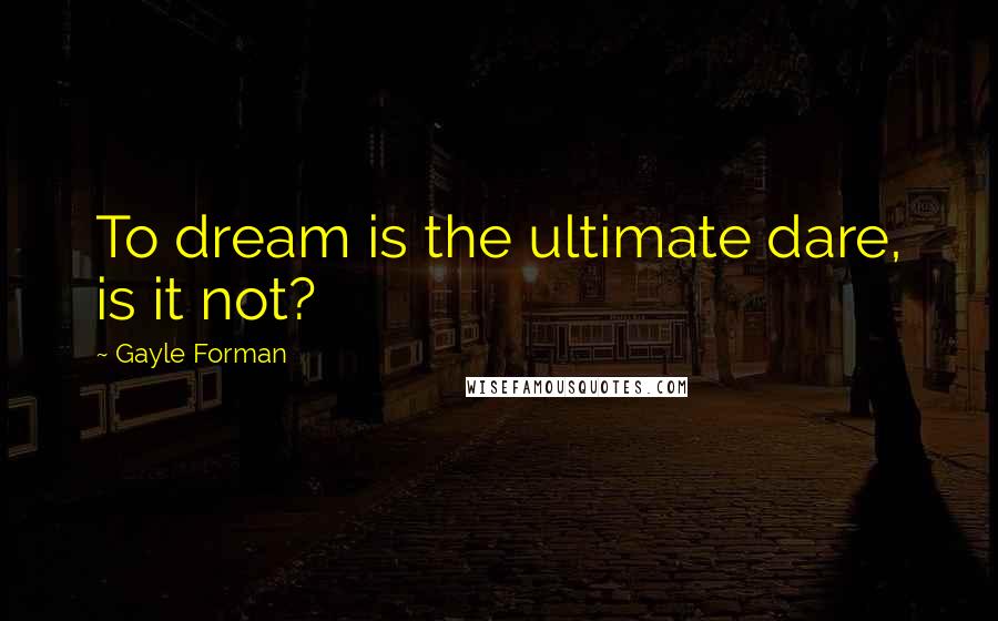 Gayle Forman Quotes: To dream is the ultimate dare, is it not?