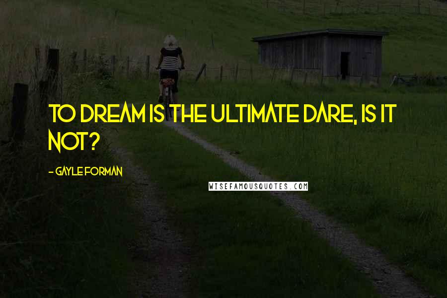 Gayle Forman Quotes: To dream is the ultimate dare, is it not?