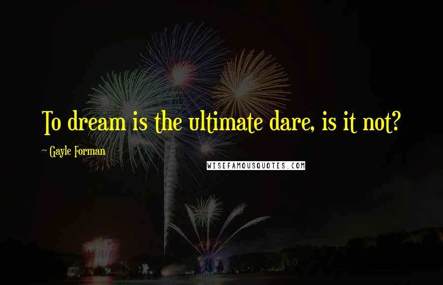 Gayle Forman Quotes: To dream is the ultimate dare, is it not?