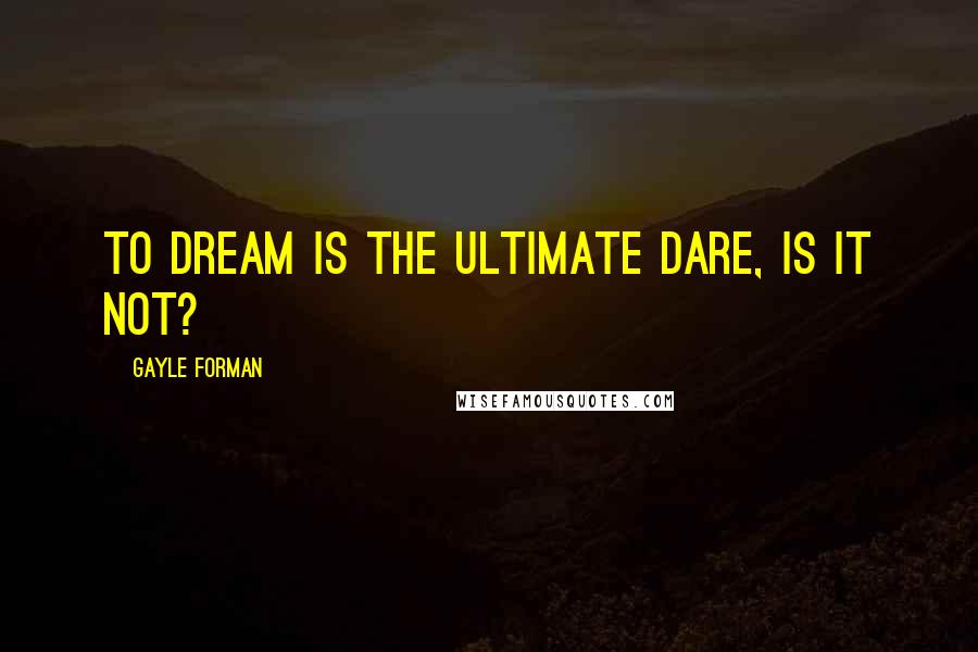 Gayle Forman Quotes: To dream is the ultimate dare, is it not?