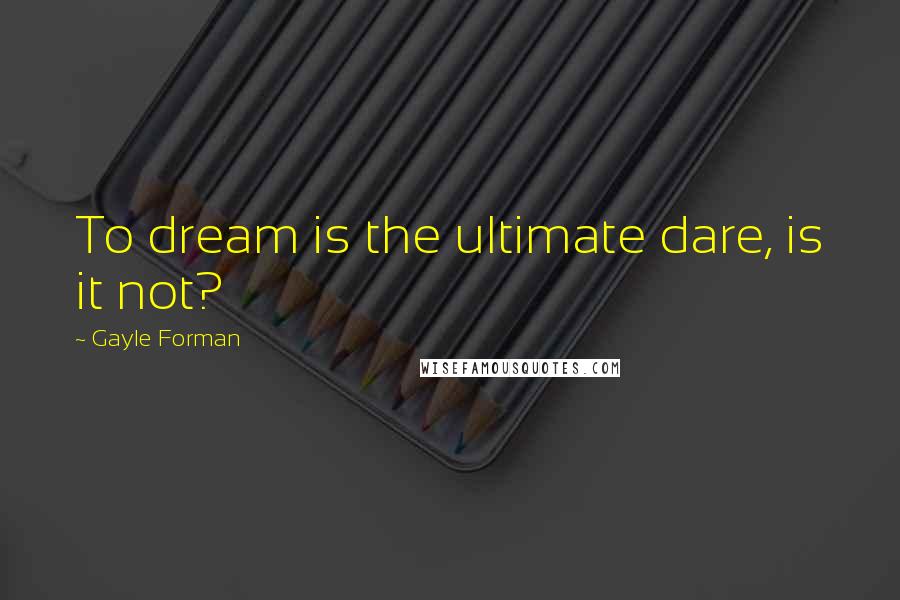 Gayle Forman Quotes: To dream is the ultimate dare, is it not?