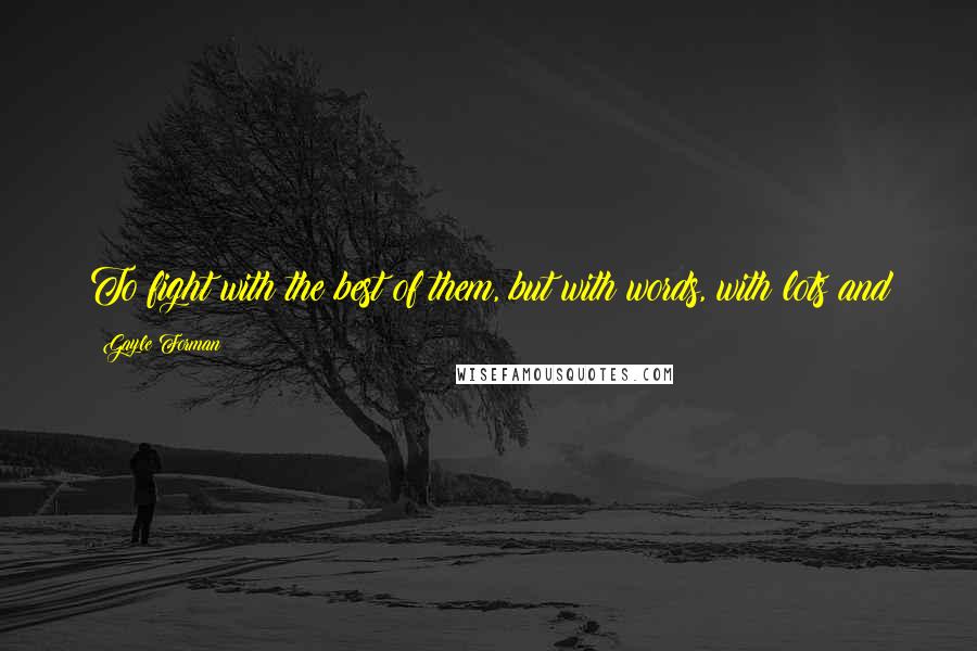Gayle Forman Quotes: To fight with the best of them, but with words, with lots and