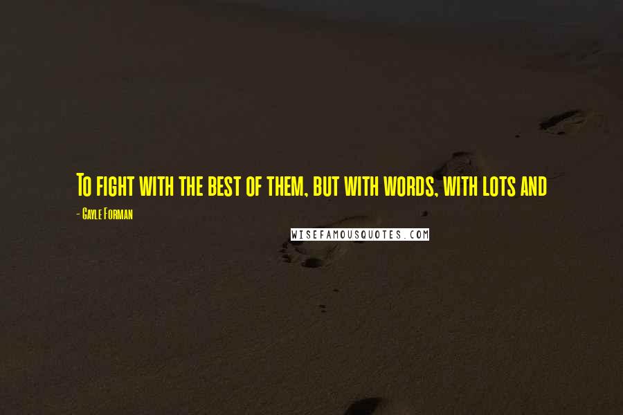 Gayle Forman Quotes: To fight with the best of them, but with words, with lots and