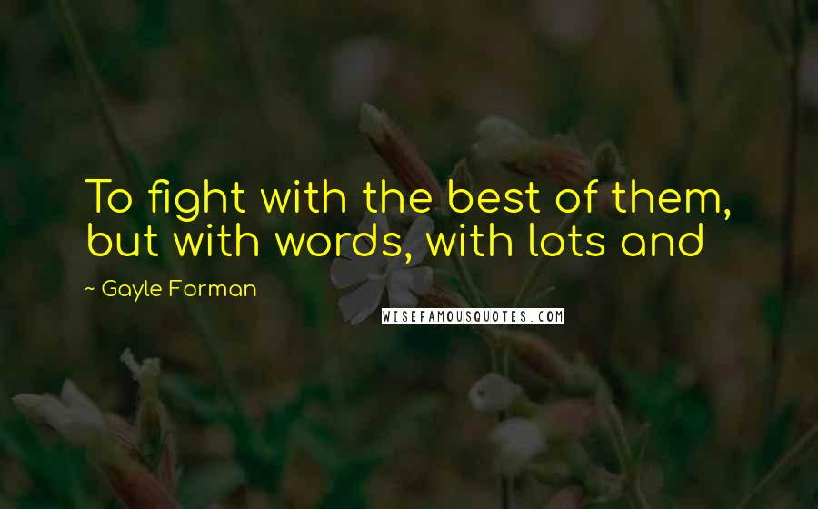 Gayle Forman Quotes: To fight with the best of them, but with words, with lots and