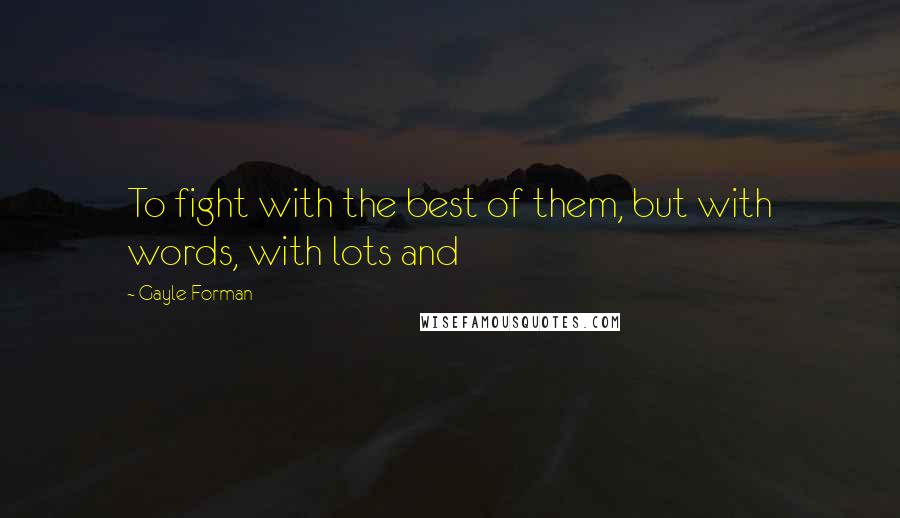 Gayle Forman Quotes: To fight with the best of them, but with words, with lots and