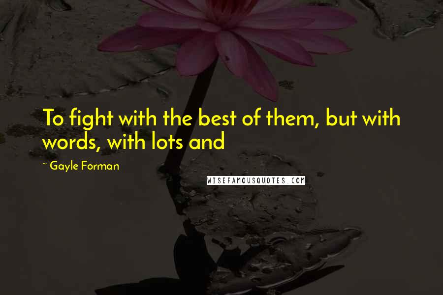 Gayle Forman Quotes: To fight with the best of them, but with words, with lots and