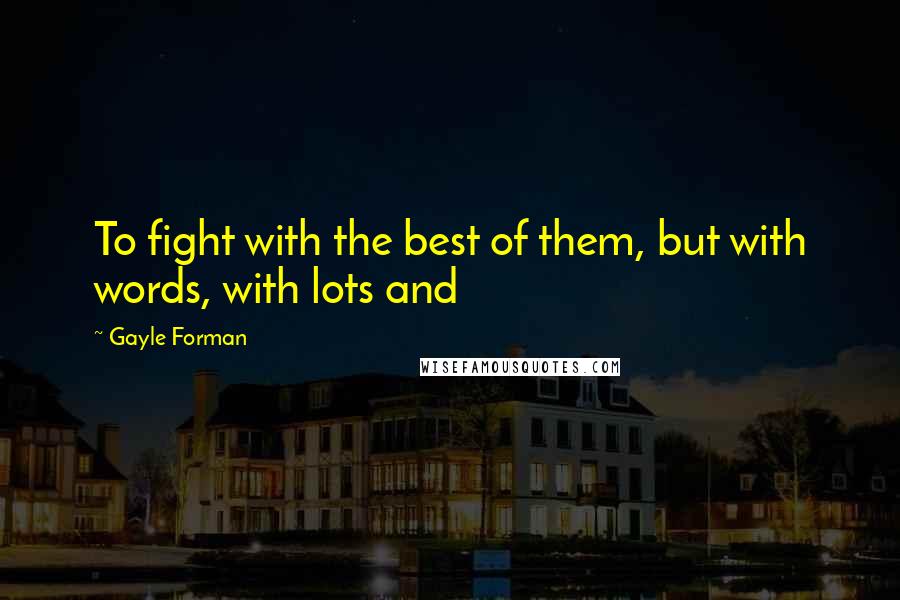 Gayle Forman Quotes: To fight with the best of them, but with words, with lots and