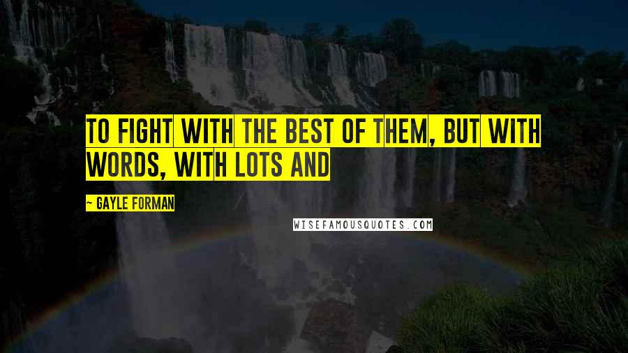 Gayle Forman Quotes: To fight with the best of them, but with words, with lots and