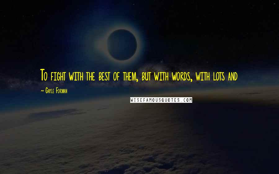 Gayle Forman Quotes: To fight with the best of them, but with words, with lots and
