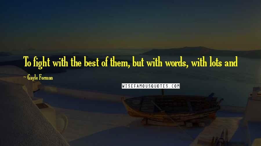 Gayle Forman Quotes: To fight with the best of them, but with words, with lots and