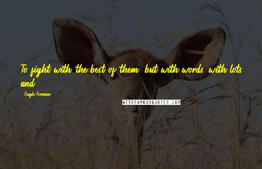 Gayle Forman Quotes: To fight with the best of them, but with words, with lots and
