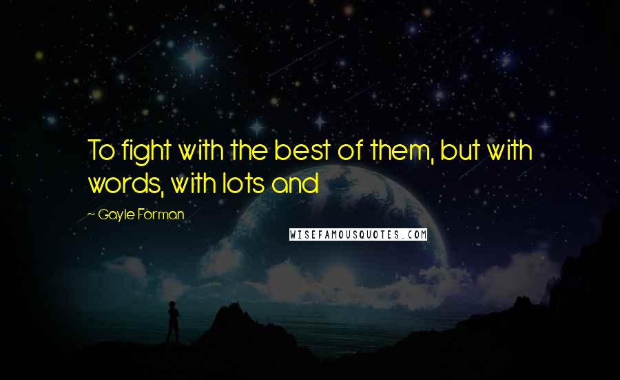 Gayle Forman Quotes: To fight with the best of them, but with words, with lots and