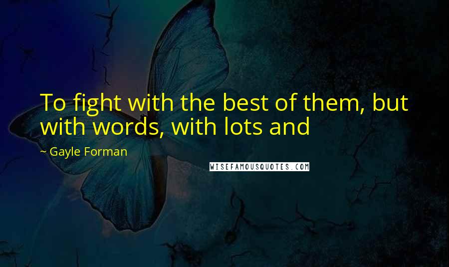 Gayle Forman Quotes: To fight with the best of them, but with words, with lots and