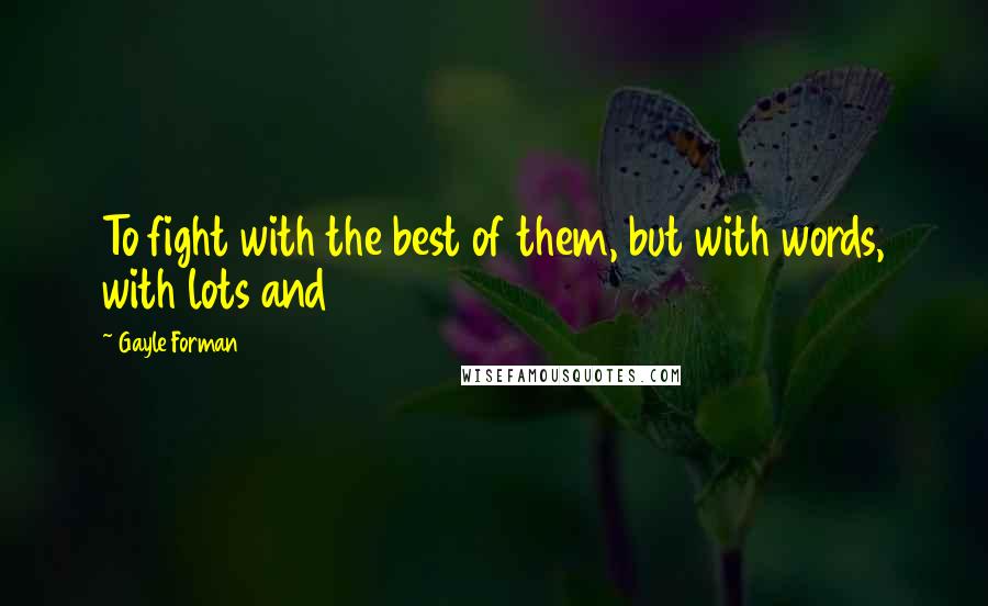 Gayle Forman Quotes: To fight with the best of them, but with words, with lots and