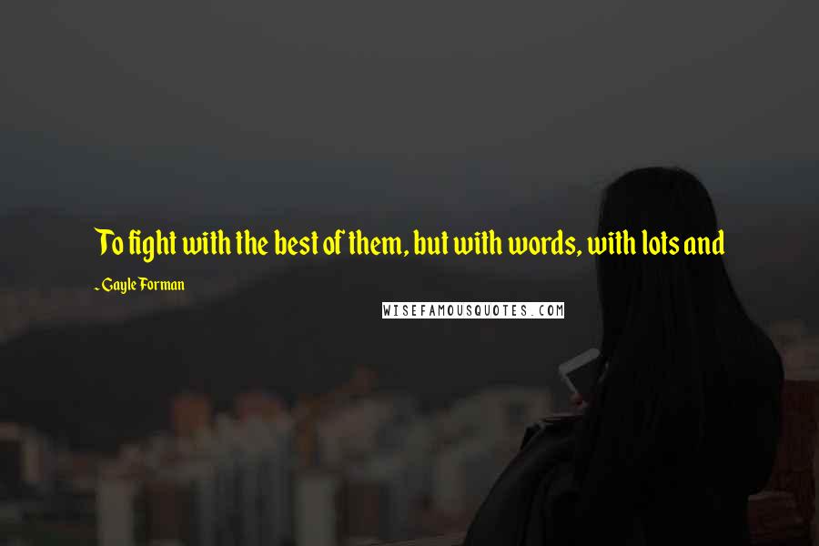 Gayle Forman Quotes: To fight with the best of them, but with words, with lots and