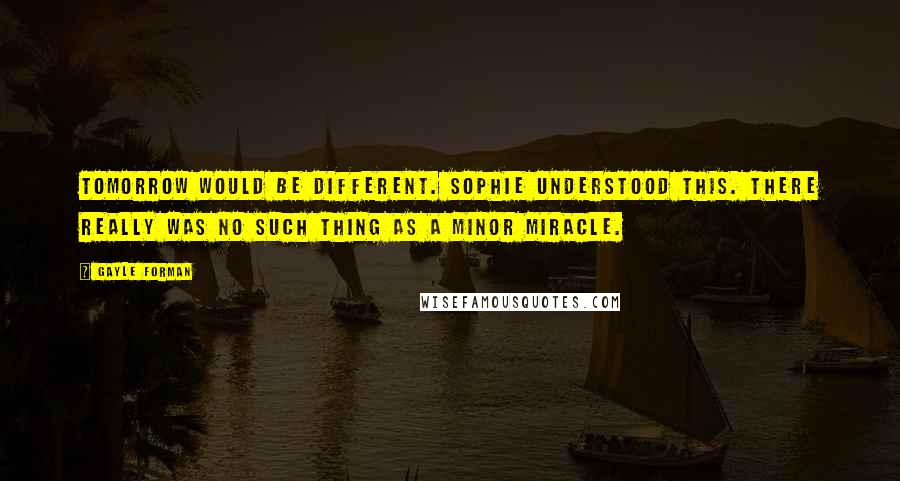 Gayle Forman Quotes: Tomorrow would be different. Sophie understood this. There really was no such thing as a minor miracle.