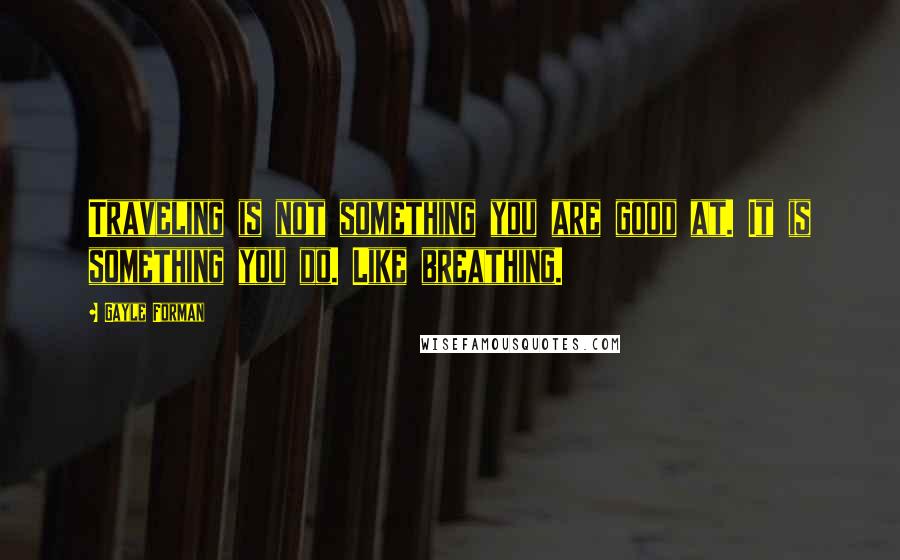 Gayle Forman Quotes: Traveling is not something you are good at. It is something you do. Like breathing.