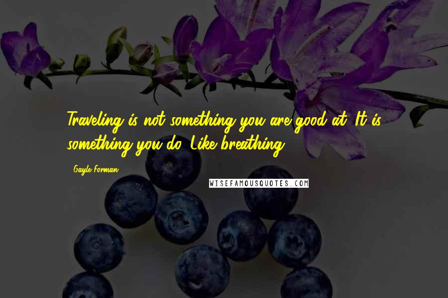 Gayle Forman Quotes: Traveling is not something you are good at. It is something you do. Like breathing.