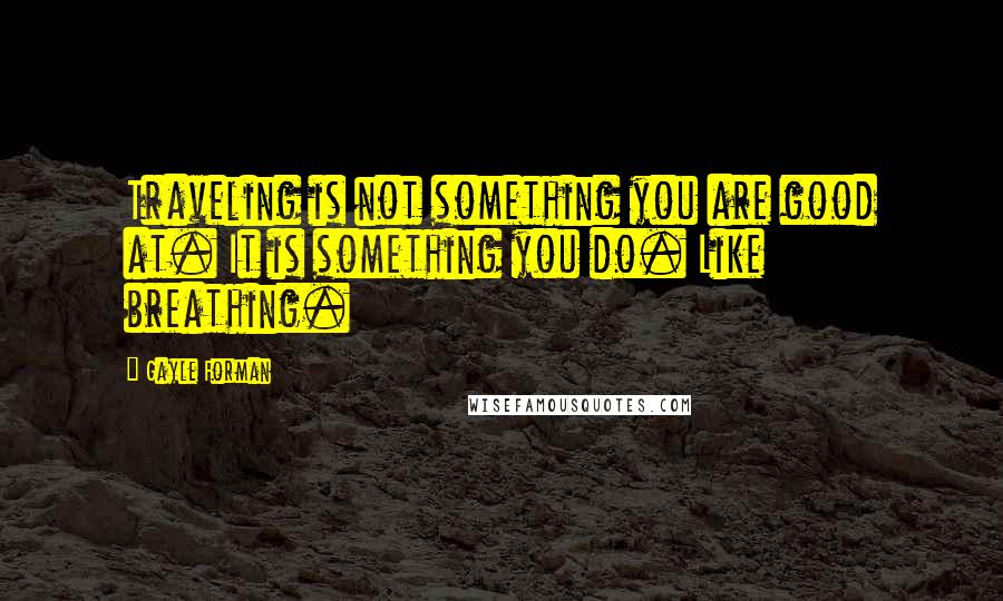 Gayle Forman Quotes: Traveling is not something you are good at. It is something you do. Like breathing.
