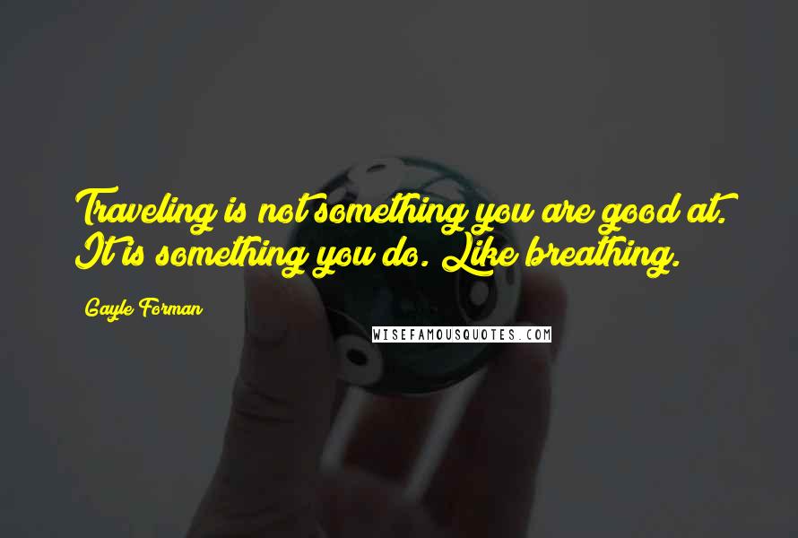 Gayle Forman Quotes: Traveling is not something you are good at. It is something you do. Like breathing.