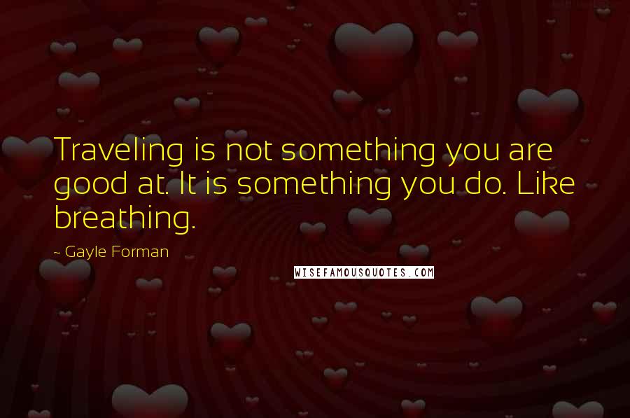 Gayle Forman Quotes: Traveling is not something you are good at. It is something you do. Like breathing.